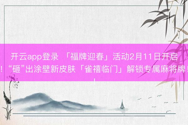 开云app登录 「福牌迎春」活动2月11日开启！“砸”出涂壁新皮肤「雀禧临门」解锁专属麻将牌！