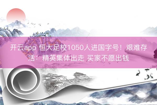 开云app 恒大足校1050人进国字号!艰难存活:精英集体出走 买家不愿出钱