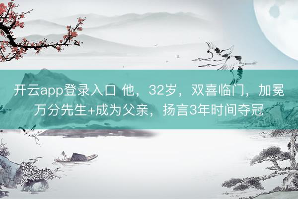 开云app登录入口 他，32岁，双喜临门，加冕万分先生+成为父亲，扬言3年时间夺冠