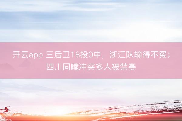开云app 三后卫18投0中,浙江队输得不冤;四川同曦冲突多人被禁赛