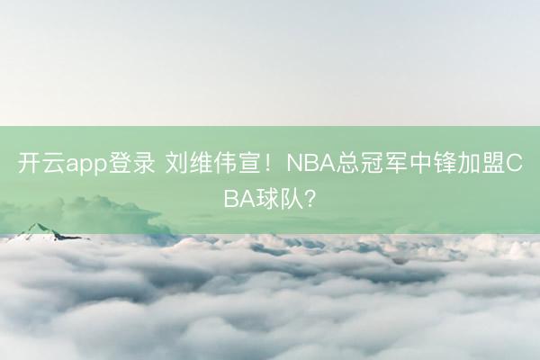 开云app登录 刘维伟宣！NBA总冠军中锋加盟CBA球队？