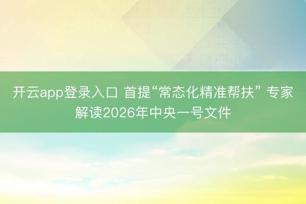 开云app登录入口 首提“常态化精准帮扶” 专家解读2026年中央一号文件