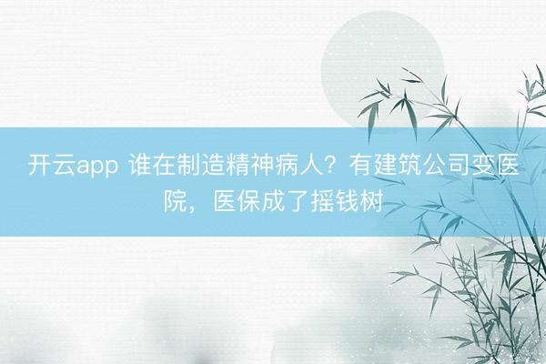 开云app 谁在制造精神病人?有建筑公司变医院,医保成了摇钱树