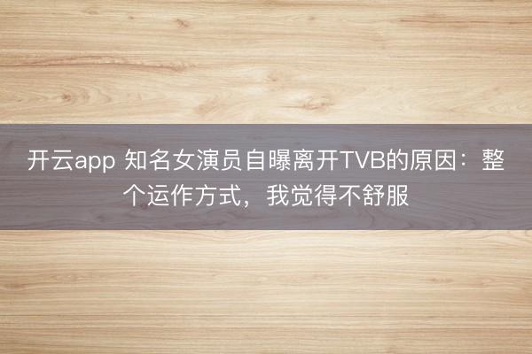 开云app 知名女演员自曝离开TVB的原因:整个运作方式,我觉得不舒服