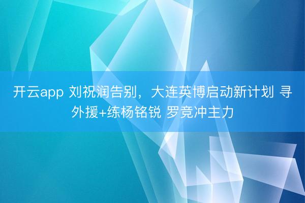 开云app 刘祝润告别，大连英博启动新计划 寻外援+练杨铭锐 罗竞冲主力