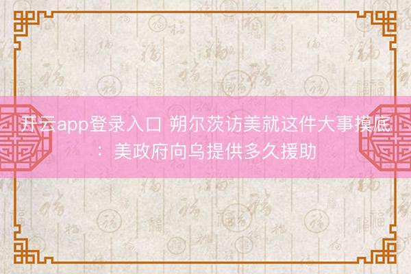开云app登录入口 朔尔茨访美就这件大事摸底:美政府向乌提供多久援助
