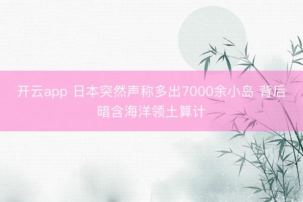 开云app 日本突然声称多出7000余小岛 背后暗含海洋领土算计