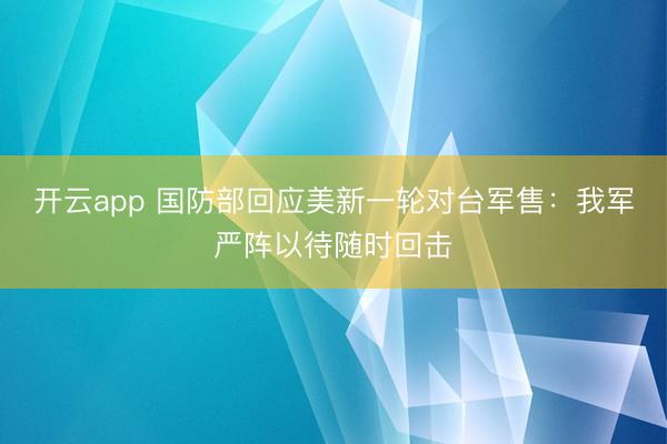 开云app 国防部回应美新一轮对台军售：我军严阵以待随时回击