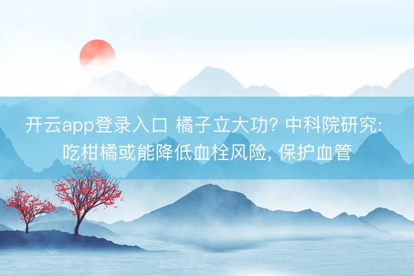 开云app登录入口 橘子立大功? 中科院研究: 吃柑橘或能降低血栓风险, 保护血管