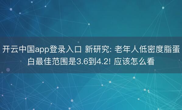 开云中国app登录入口 新研究: 老年人低密度脂蛋白最佳范围是3.6到4.2! 应该怎么看