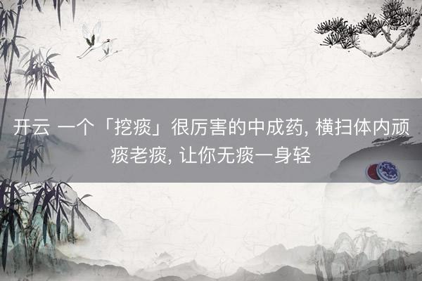 开云 一个「挖痰」很厉害的中成药, 横扫体内顽痰老痰, 让你无痰一身轻