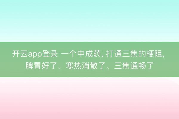 开云app登录 一个中成药, 打通三焦的梗阻, 脾胃好了、寒热消散了、三焦通畅了