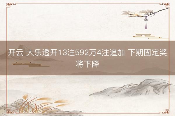 开云 大乐透开13注592万4注追加 下期固定奖将下降