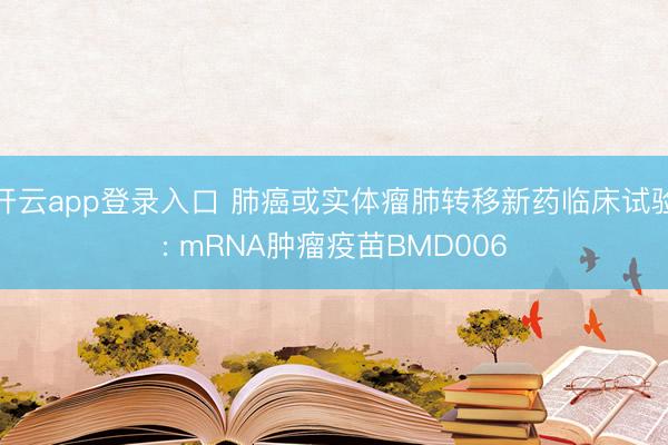开云app登录入口 肺癌或实体瘤肺转移新药临床试验: mRNA肿瘤疫苗BMD006