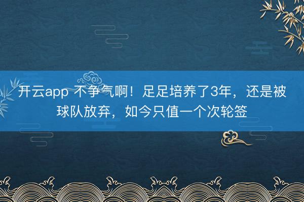 开云app 不争气啊!足足培养了3年,还是被球队放弃,如今只值一个次轮签