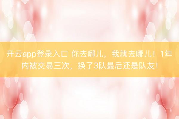 开云app登录入口 你去哪儿,我就去哪儿!1年内被交易三次,换了3队最后还是队友!