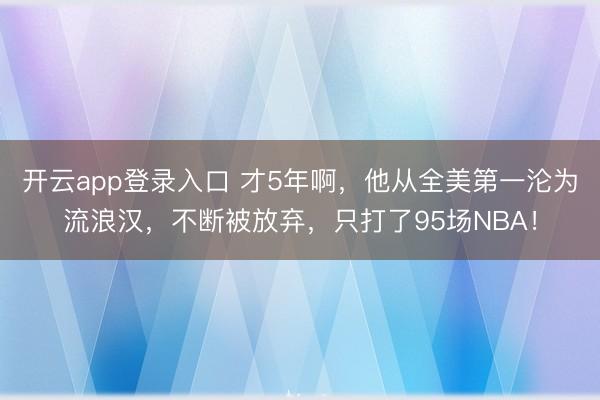 开云app登录入口 才5年啊,他从全美第一沦为流浪汉,不断被放弃,只打了95场NBA!