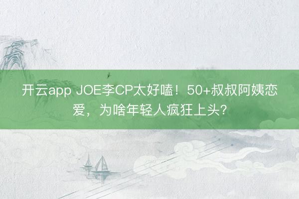 开云app JOE李CP太好嗑!50+叔叔阿姨恋爱,为啥年轻人疯狂上头?