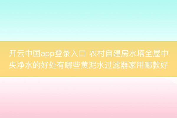 开云中国app登录入口 农村自建房水塔全屋中央净水的好处有哪些黄泥水过滤器家用哪款好