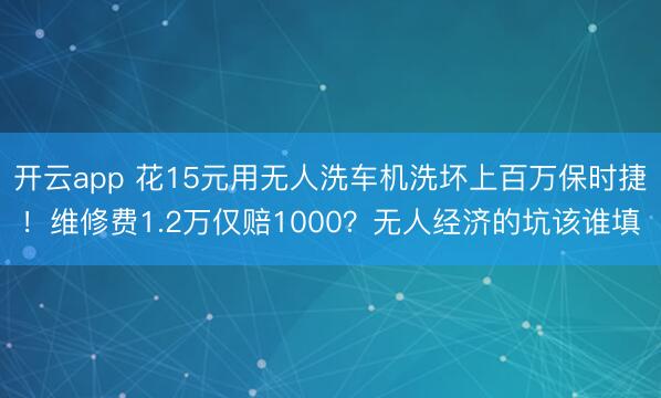 开云app 花15元用无人洗车机洗坏上百万保时捷！维修费1.2万仅赔1000？无人经济的坑该谁填