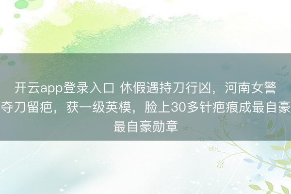 开云app登录入口 休假遇持刀行凶,河南女警徒手夺刀留疤,获一级英模,脸上30多针疤痕成最自豪勋章