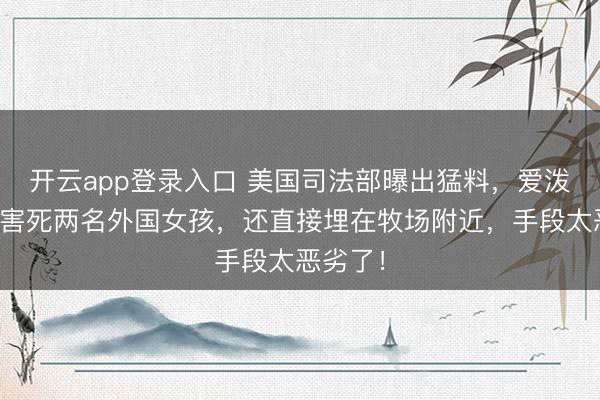 开云app登录入口 美国司法部曝出猛料,爱泼斯坦竟害死两名外国女孩,还直接埋在牧场附近,手段太恶劣了!