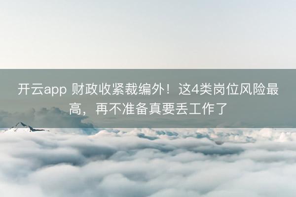 开云app 财政收紧裁编外！这4类岗位风险最高，再不准备真要丢工作了