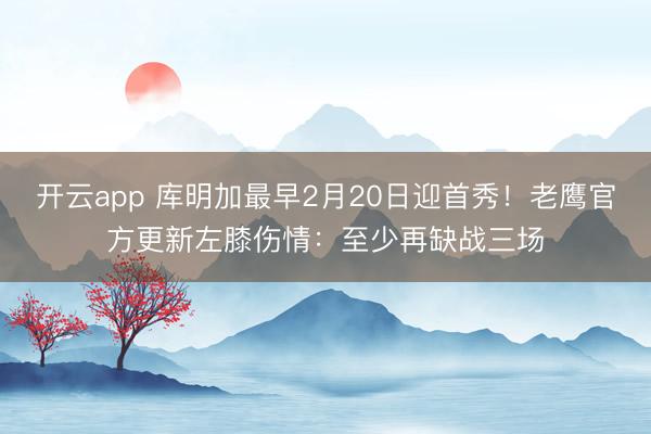 开云app 库明加最早2月20日迎首秀!老鹰官方更新左膝伤情:至少再缺战三场