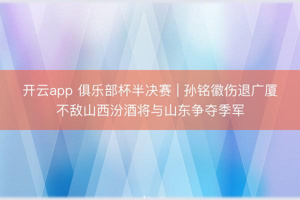 开云app 俱乐部杯半决赛 | 孙铭徽伤退广厦不敌山西汾酒将与山东争夺季军