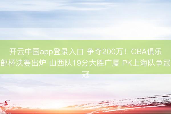 开云中国app登录入口 争夺200万!CBA俱乐部杯决赛出炉 山西队19分大胜广厦 PK上海队争冠