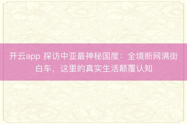 开云app 探访中亚最神秘国度:全境断网满街白车,这里的真实生活颠覆认知