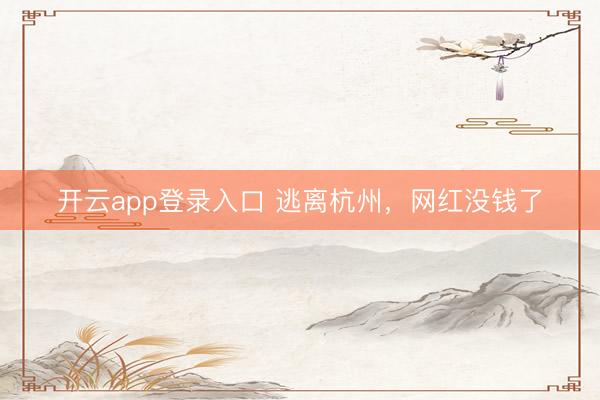 开云app登录入口 逃离杭州，网红没钱了