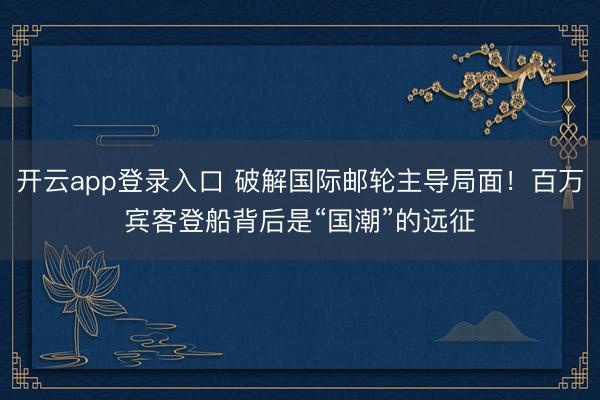 开云app登录入口 破解国际邮轮主导局面!百万宾客登船背后是“国潮”的远征