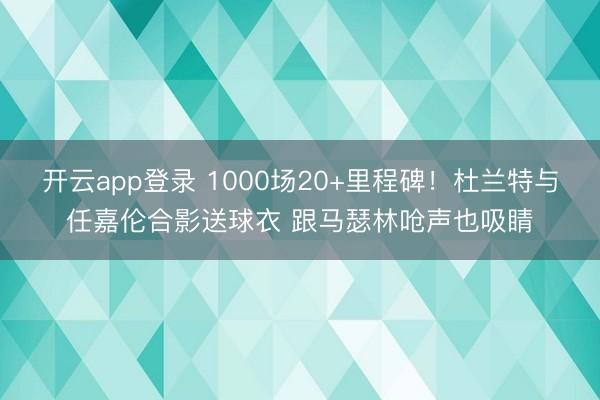 开云app登录 1000场20+里程碑!杜兰特与任嘉伦合影送球衣 跟马瑟林呛声也吸睛