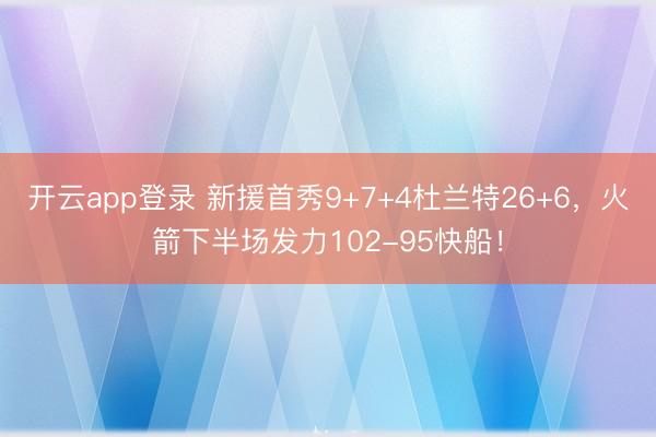 开云app登录 新援首秀9+7+4杜兰特26+6,火箭下半场发力102-95快船!