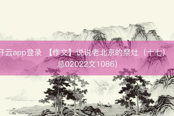 开云app登录 【作文】说说老北京的祭灶（十七）（总02022文1086）