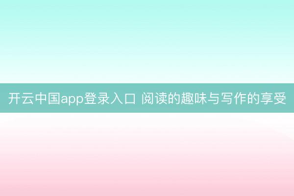 开云中国app登录入口 阅读的趣味与写作的享受