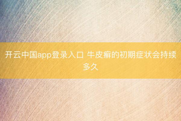开云中国app登录入口 牛皮癣的初期症状会持续多久