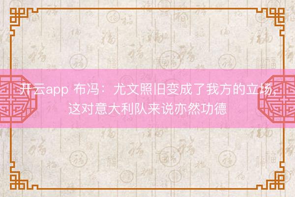 开云app 布冯：尤文照旧变成了我方的立场，这对意大利队来说亦然功德