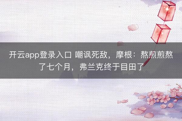 开云app登录入口 嘲讽死敌，摩根：熬煎煎熬了七个月，弗兰克终于目田了