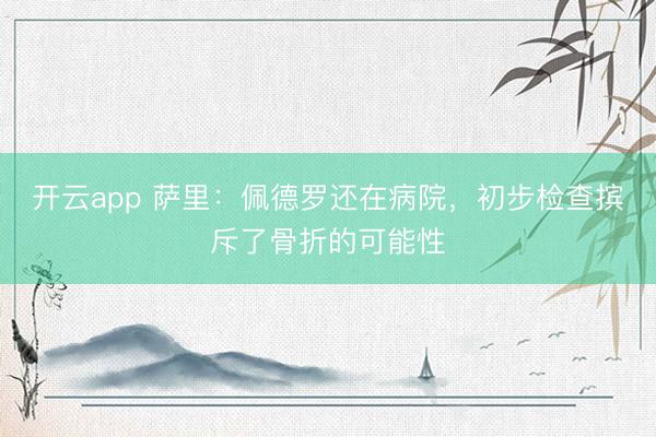 开云app 萨里：佩德罗还在病院，初步检查摈斥了骨折的可能性
