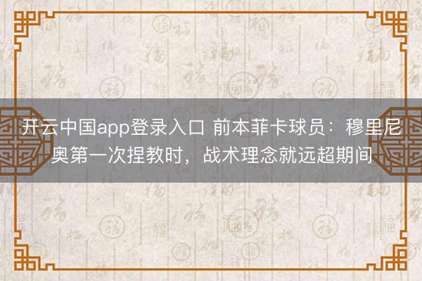 开云中国app登录入口 前本菲卡球员：穆里尼奥第一次捏教时，战术理念就远超期间