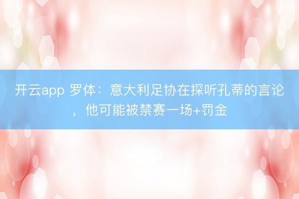 开云app 罗体:意大利足协在探听孔蒂的言论,他可能被禁赛一场+罚金