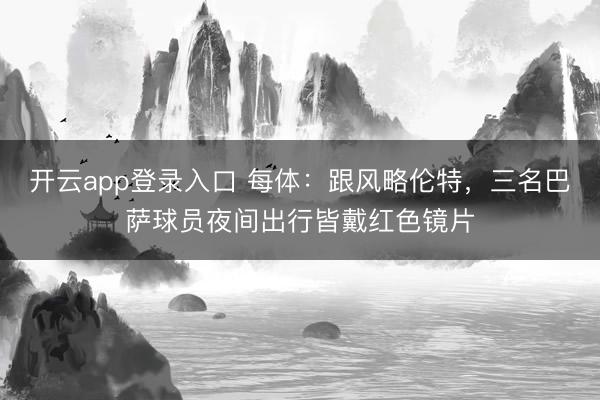 开云app登录入口 每体：跟风略伦特，三名巴萨球员夜间出行皆戴红色镜片