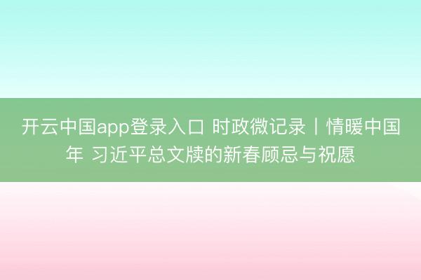 开云中国app登录入口 时政微记录丨情暖中国年 习近平总文牍的新春顾忌与祝愿