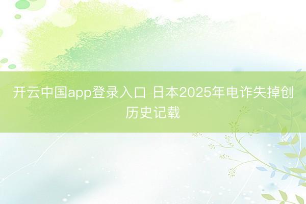开云中国app登录入口 日本2025年电诈失掉创历史记载