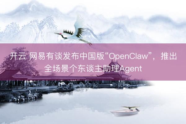 开云 网易有谈发布中国版“OpenClaw”，推出全场景个东谈主助理Agent