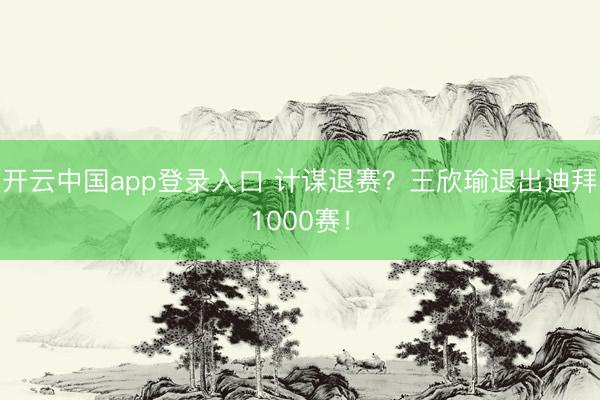 开云中国app登录入口 计谋退赛？王欣瑜退出迪拜1000赛！