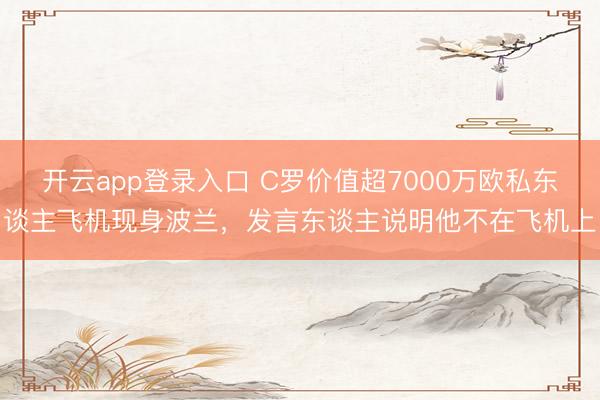 开云app登录入口 C罗价值超7000万欧私东谈主飞机现身波兰,发言东谈主说明他不在飞机上