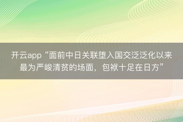开云app “面前中日关联堕入国交泛泛化以来最为严峻清贫的场面，包袱十足在日方”
